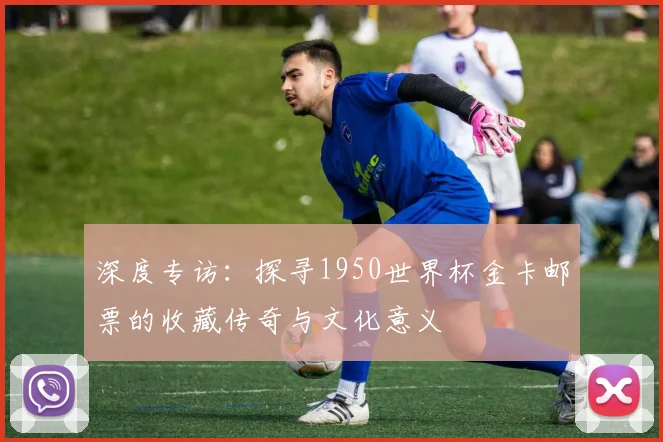 深度专访：探寻1950世界杯金卡邮票的收藏传奇与文化意义